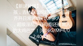 【新速片遞】 绝美反差婊女孩，吉林岳欣悦群P乱操三洞齐开日常调教+10P多人运动，超级淫乱，骚母狗还被黑人的大鸡巴艹！[8.06G/MP4/02:40:39]