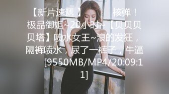 【新片速遞 】 ♈ ♈ ♈核弹！极品御姐~20小时~【贝贝贝贝塔】喷水女王~浪的发狂，隔裤喷水，尿了一裤子，牛逼♈ ♈ [9550MB/MP4/20:09:11]