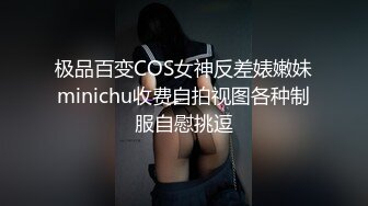 极品百变COS女神反差婊嫩妹minichu收费自拍视图各种制服自慰挑逗