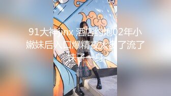 91大神jinx 酒店约炮02年小嫩妹后入口爆精夜太多了流了妹子一身