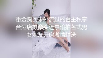 重金购买未外流过的台主私享台酒店摄像头近景偷拍各式男女炮友开房激情精选