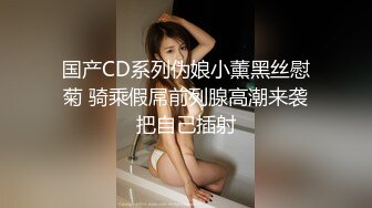 国产CD系列伪娘小薰黑丝慰菊 骑乘假屌前列腺高潮来袭把自己插射