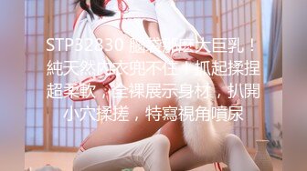 STP32830 腦袋那麽大巨乳！純天然內衣兜不住！抓起揉捏超柔軟，全裸展示身材，扒開小穴揉搓，特寫視角噴尿