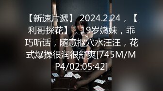 【新速片遞】 2024.2.24，【利哥探花】，19岁嫩妹，乖巧听话，随意抠穴水汪汪，花式爆操很润很舒爽[745M/MP4/02:05:42]