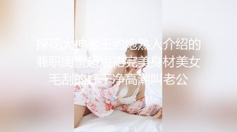 探花大神老王约炮熟人介绍的兼职闺蜜超短裙完美身材美女毛刮的好干净高潮叫老公