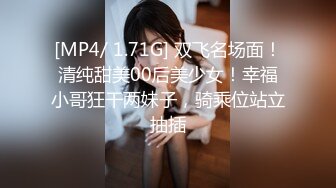 [MP4/ 1.71G] 双飞名场面！清纯甜美00后美少女！幸福小哥狂干两妹子，骑乘位站立抽插