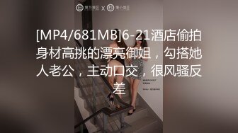 [MP4/681MB]6-21酒店偷拍身材高挑的漂亮御姐，勾搭她人老公，主动口交，很风骚反差