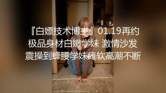 『白嫖技术博主』01.19再约极品身材白嫩学妹 激情沙发震操到蜂腰学妹瘫软高潮不断