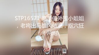 STP16571 高颜值外围小姐姐，老将出马雄风依旧，抠穴狂干两炮