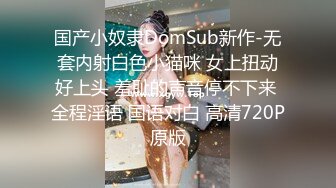 国产小奴隶DomSub新作-无套内射白色小猫咪 女上扭动好上头 羞耻的声音停不下来 全程淫语 国语对白 高清720P原版