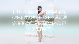 [2DF2] 瘦小枯干的离异漂亮少妇和男技师干完还不满足洗完澡继续推油抠逼[MP4/177MB][BT种子]