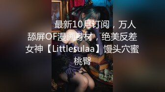 ⚫️⚫️最新10月订阅，万人舔屏OF漫画身材，绝美反差女神【Littlesulaa】馒头穴蜜桃臀