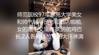 师范院校97年漂亮大学美女和帅气辅导员老师酒店啪啪,女的逼毛又黑有多,男的鸡巴长,2人各种体位干的大汗淋漓