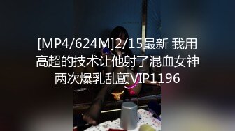 [MP4/624M]2/15最新 我用高超的技术让他射了混血女神两次爆乳乱颤VIP1196