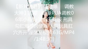 【新片速遞】 【劲爆❤️调教大神】凋零✨ 最新PUA调教06年小母狗 淫奴天花板 刑具勾肛爆艹肉便器 人型玩具肛穴齐开 淫荡至极[4.63G/MP4/1:48:30]