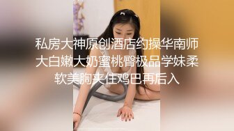 私房大神原创酒店约操华南师大白嫩大奶蜜桃臀极品学妹柔软美胸夹住鸡巴再后入