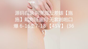 源码自录 阿黑颜反差婊【施施】戴狗链遛狗 无套啪啪口爆 6-16至7-18 【45V】 (365)