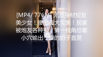 [MP4/ 776M] 无敌身材短发美少女！腰细胸大完美！居家被炮友各种操，第一视角怼着小穴输出，操的奶子直晃