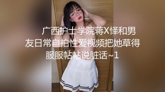 ❤️广西护士学院蒋X怿和男友日常自拍性爱视频把她草得服服帖帖说脏话~1