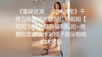 《重磅资源❤️女神泄密》千呼万唤推特长腿网红小姐姐【叮叮当呀】最新福利私拍~微露脸紫薇喷水对镜子放尿啪啪啪大屁股