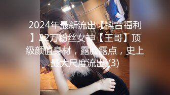 2024年最新流出【抖音福利】22万粉丝女神【王哥】顶级颜值身材，露脸露点，史上最大尺度流出 (3)