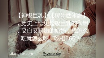 【神级巨乳】【椰汁西米露】，历史上罕见超级巨乳的御姐，又白又粉嫩的奶奶，想怎么吃就怎么吃，吃相666！!