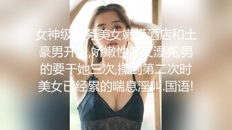 女神级商务美女嫩模酒店和土豪男开房,娇嫩性感又漂亮,男的要干她三次,操到第二次时美女已经累的喘息淫叫.国语!