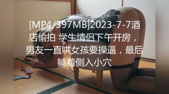 [MP4/397MB]2023-7-7酒店偷拍 学生情侣下午开房，男友一直哄女孩要操逼，最后躺着侧入小穴