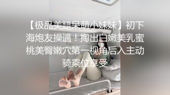 【极品美腿呆萌小妹妹】初下海炮友操逼！掏出白嫩美乳蜜桃美臀嫩穴第一视角后入主动骑乘位享受