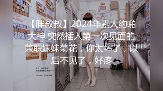 【胖叔叔】2024年素人约啪大神 突然插入第一次见面的兼职妹妹菊花，你太坏了，以后不见了，好疼