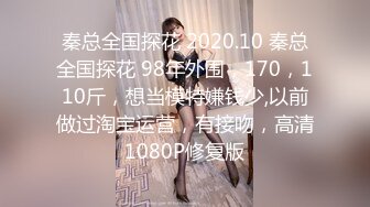 秦总全国探花 2020.10 秦总全国探花 98年外围，170，110斤，想当模特嫌钱少,以前做过淘宝运营，有接吻，高清1080P修复版