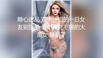 糖心出品 双十一租的一日女友到货了 是个身材不错的大美女 赚翻了