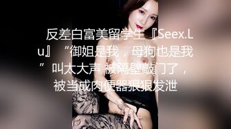 ✿反差白富美留学生『Seex.Lu』“御姐是我，母狗也是我”叫太大声 被隔壁敲门了，被当成肉便器狠狠发泄