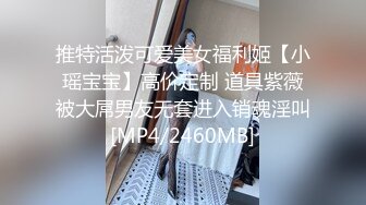 推特活泼可爱美女福利姬【小瑶宝宝】高价定制 道具紫薇被大屌男友无套进入销魂淫叫[MP4/2460MB]