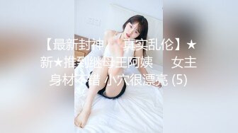 【最新封神❤️真实乱伦】★新★推到继母王阿姨❤️女主身材不错 小穴很漂亮 (5)