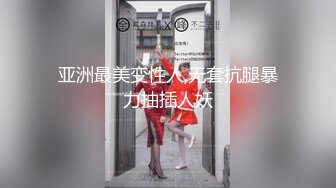 亚洲最美变性人,无套抗腿暴力抽插人妖