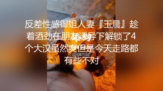 反差性感御姐人妻『玉晨』趁着酒劲在朋友诱导下解锁了4个大汉虽然爽但是今天走路都有些不对