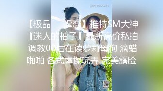 【极品❤️虐恋】推特SM大神『迷人的柚子』最新高价私拍 调教00后在读萝莉母狗 滴蜡啪啪 各式虐操玩弄 完美露脸