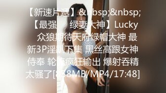 【新速片遞】&nbsp;&nbsp; 【最强❤️绿妻大神】Lucky✨ 众狼期待天府绿帽大神 最新3P淫趴下集 黑丝高跟女神侍奉 轮流疯狂输出 爆射吞精太骚了[858MB/MP4/17:48]