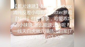 【新片速遞】&nbsp;&nbsp;清纯反差小母狗✅Twitter萝莉『Nini』付费专享，可爱乖巧的小妹妹 怎么能这么烧呢？一线天白虎嫩穴操插出白浆[707M/MP4/07:30]