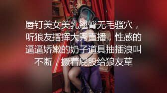 唇钉美女美乳翘臀无毛骚穴，听狼友指挥大秀直播，性感的逼逼娇嫩的奶子道具抽插浪叫不断，撅着屁股给狼友草