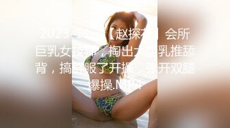 2023-11-4【赵探花】会所巨乳女技师，掏出大奶乳推舔背，搞舒服了开操，张开双腿爆操.MP4