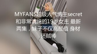 MYFANS超级人气博主secret和非常清纯的19岁女主 最新两集，妹子不仅高颜值 身材还贼棒