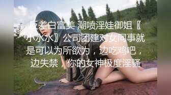 反差白富美 潮喷淫娃御姐〖小水水〗公司团建对女同事就是可以为所欲为，边吃鸡吧，边失禁，你的女神极度淫骚