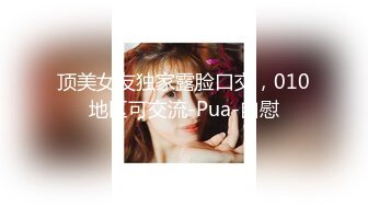 顶美女友独家露脸口交，010地区可交流-Pua-自慰