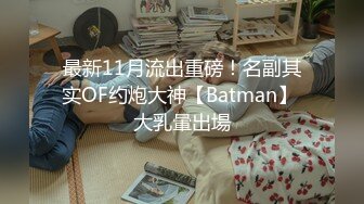 最新11月流出重磅！名副其实OF约炮大神【Batman】 大乳暈出場