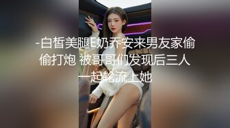 -白皙美腿E奶乔安来男友家偷偷打炮 被哥哥们发现后三人一起轮流上她