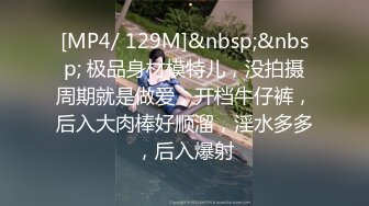 [MP4/ 129M]&nbsp;&nbsp; 极品身材模特儿，没拍摄周期就是做爱，开档牛仔裤，后入大肉棒好顺溜，淫水多多，后入爆射