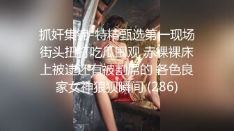 抓奸集锦-特精甄选第一现场街头扭打吃瓜围观 赤裸裸床上被逮还有被割屌的 各色良家女神狼狈瞬间 (286)