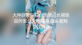 大神辟帝探花约炮黑色长裙极品外围女大灯晃眼 馒头蜜鲍紧致销魂